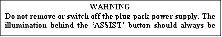 Text Box: WARNING
Do not remove or switch off the plug-pack power supply. The illumination behind the �ASSIST� button should always be on.
